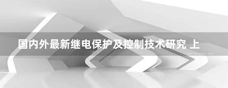 国内外最新继电保护及控制技术研究 上册 中国电机工程学会继电保护专业委员会